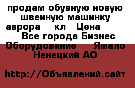 продам обувную новую швеиную машинку аврора962 кл › Цена ­ 25 000 - Все города Бизнес » Оборудование   . Ямало-Ненецкий АО